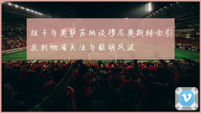 纽卡与奥萨苏纳谈穆尼奥斯转会引发利物浦关注与截胡风波