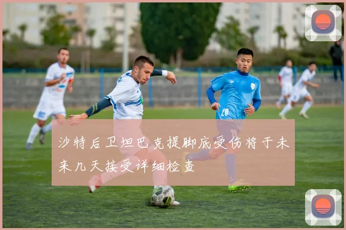 沙特后卫坦巴克提脚底受伤将于未来几天接受详细检查