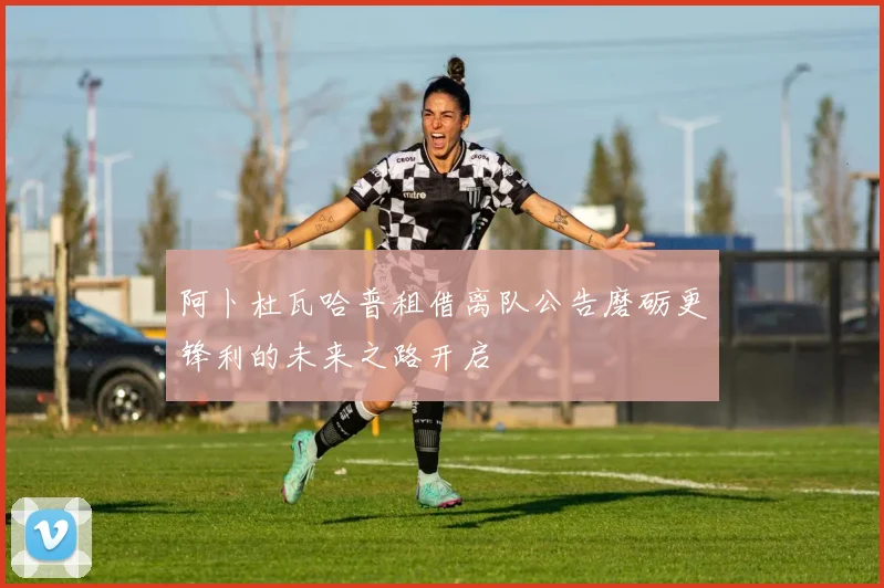 阿卜杜瓦哈普租借离队公告磨砺更锋利的未来之路开启