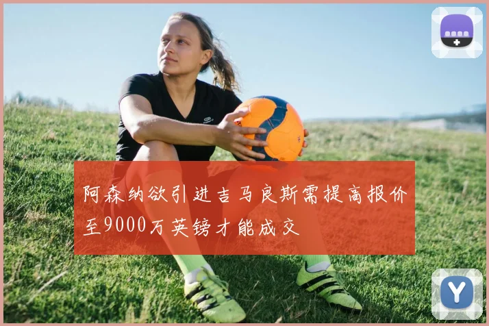 阿森纳欲引进吉马良斯需提高报价至9000万英镑才能成交