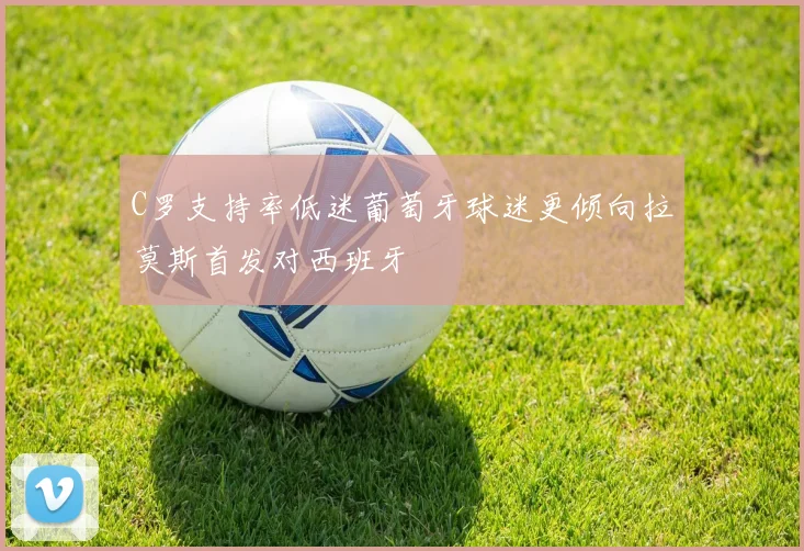 C罗支持率低迷葡萄牙球迷更倾向拉莫斯首发对西班牙