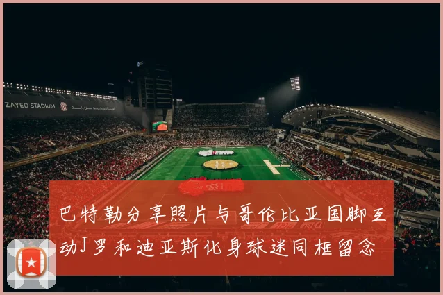 巴特勒分享照片与哥伦比亚国脚互动J罗和迪亚斯化身球迷同框留念