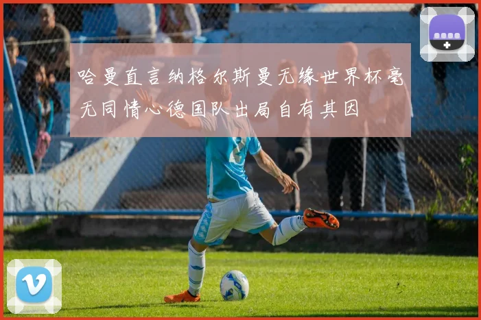 哈曼直言纳格尔斯曼无缘世界杯毫无同情心德国队出局自有其因