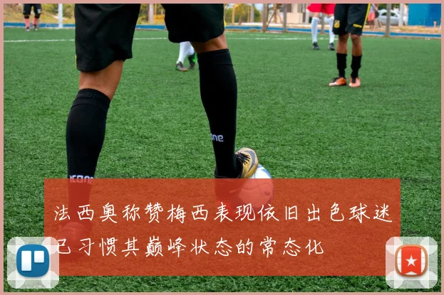 法西奥称赞梅西表现依旧出色球迷已习惯其巅峰状态的常态化
