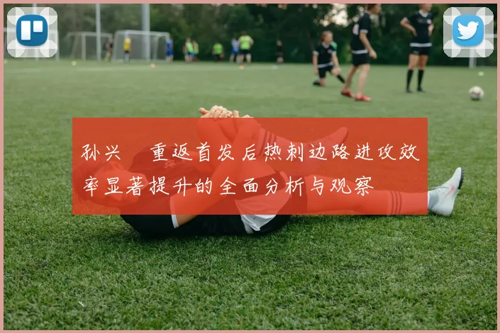 孙兴慜重返首发后热刺边路进攻效率显著提升的全面分析与观察
