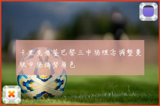 卡里克借鉴巴黎三中场理念调整曼联中场梅努角色