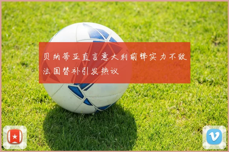 贝纳蒂亚直言意大利前锋实力不敌法国替补引发热议