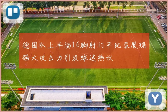 德国队上半场16脚射门平纪录展现强大攻击力引发球迷热议