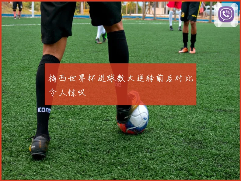梅西世界杯进球数大逆转前后对比令人惊叹