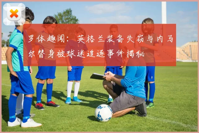 罗体趣闻：英格兰装备失窃与内马尔替身被球迷追逐事件揭秘