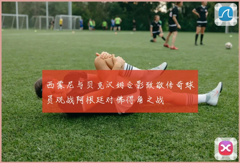 西蒙尼与贝克汉姆合影致敬传奇球员观战阿根廷对佛得角之战