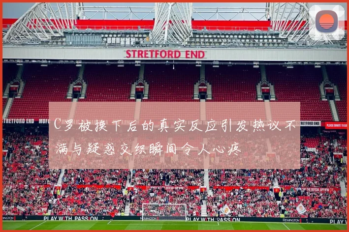 C罗被换下后的真实反应引发热议不满与疑惑交织瞬间令人心疼