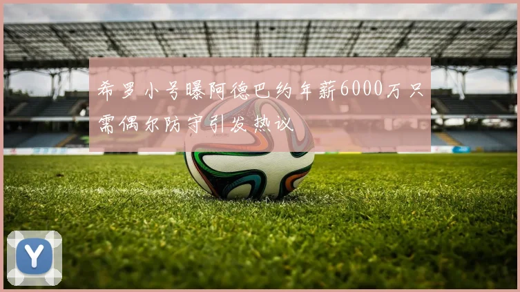 希罗小号曝阿德巴约年薪6000万只需偶尔防守引发热议