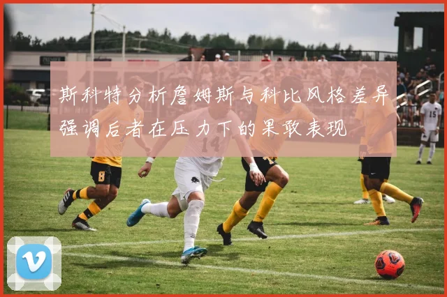 斯科特分析詹姆斯与科比风格差异强调后者在压力下的果敢表现