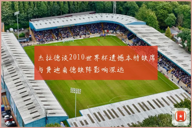 杰拉德谈2010世界杯遗憾本特缺席与费迪南德缺阵影响深远