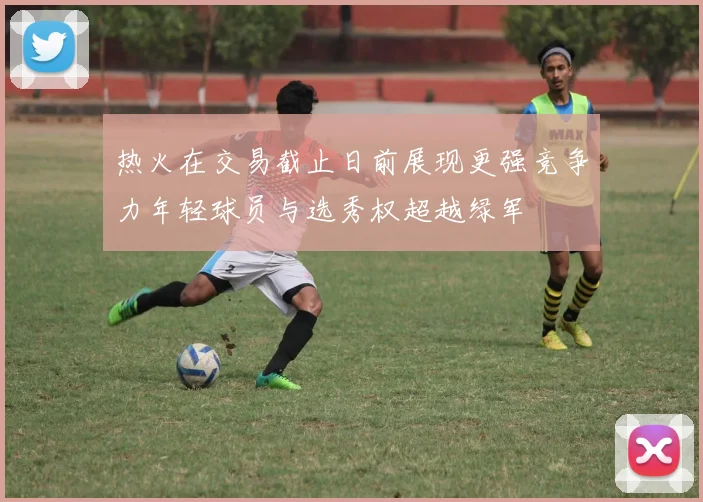 热火在交易截止日前展现更强竞争力年轻球员与选秀权超越绿军