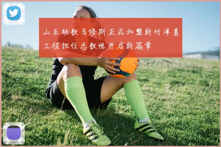 山东助教马修斯正式加盟新竹洋基工程担任总教练开启新篇章