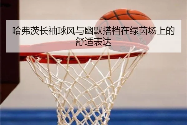 哈弗茨长袖球风与幽默搭档在绿茵场上的舒适表达